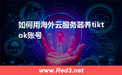 如何用海外云服务器养tiktok账号