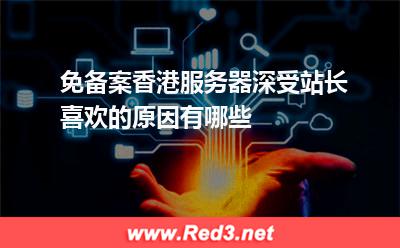 免备案香港服务器深受站长喜欢的原因有哪些