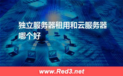 独立服务器租用和云服务器哪个好