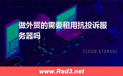 仿牌服务器:做外贸的需要租用抗投诉服务器吗 仿牌服务器,抗投诉服务器