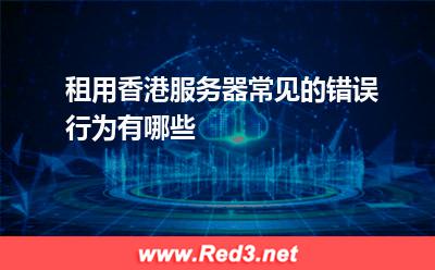 租用香港服务器常见的错误行为有哪些
