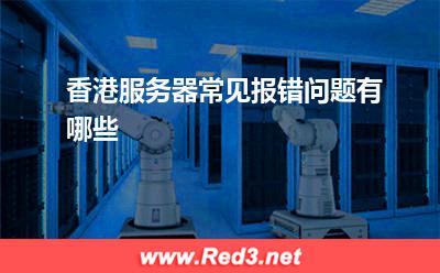 服务器:香港服务器常见报错问题有哪些