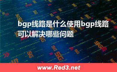 bgp线路是什么，使用bgp线路可以解决哪些问题