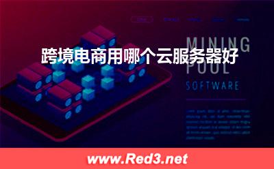 跨境电商云服务器 跨境电商用哪个云服务器好