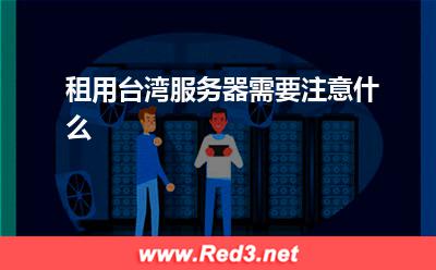 台湾服务器:租用台湾服务器需要注意什么? 台湾服务器,服务器