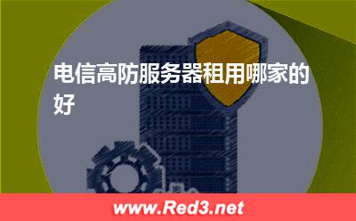 电信高防服务器:电信高防服务器租用哪家的好