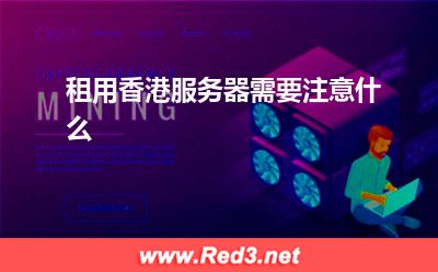 香港服务器:租用香港服务器需要注意什么