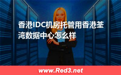 香港IDC机房托管用香港荃湾数据中心怎么样