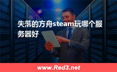 失落的方舟:失落的方舟steam玩哪个服务器好 失落的方舟,方舟服务器