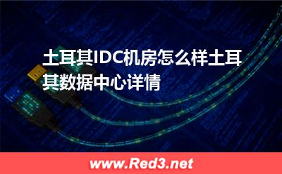 土耳其IDC机房怎么样土耳其数据中心详情