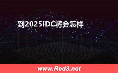 IDC发展预测:到2025IDC将会怎样