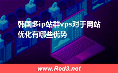 韩国多ip站群vps对于网站优化的优势