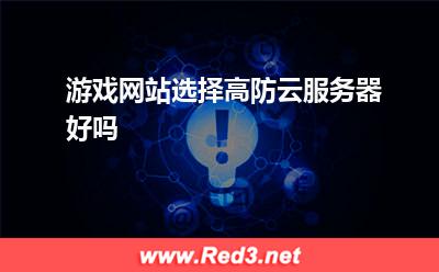 云服务器:游戏网站选择高防云服务器好吗