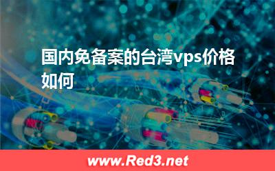 台湾vps价格表 国内免备案的台湾vps价格如何