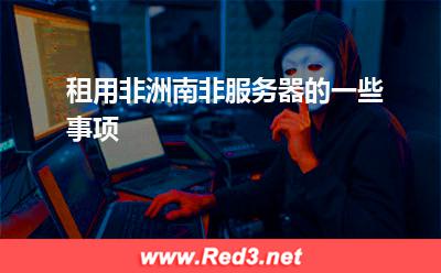 非洲服务器:租用非洲南非服务器的一些事项