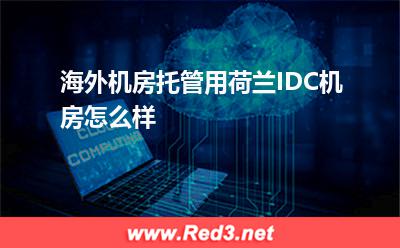 海外机房托管用荷兰IDC机房怎么样