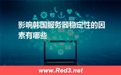 服务器:影响韩国服务器稳定性的因素有哪些