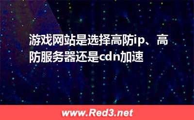 游戏网站是选择高防ip、高防服务器还是cdn加速