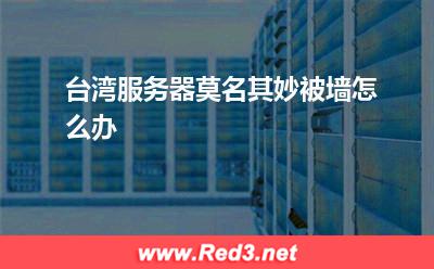台湾服务器被墙 台湾服务器莫名其妙被墙怎么办