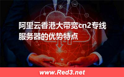 阿里云香港大带宽cn2专线服务器的优势特点