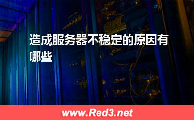 服务器:造成服务器不稳定的原因有哪些