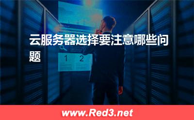 云服务器:云服务器选择要注意哪些问题