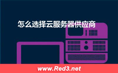 云服务器:怎么选择云服务器供应商
