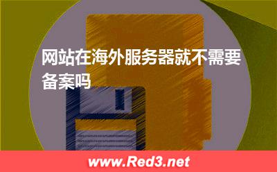 海外服务器:网站在海外服务器就不需要备案吗
