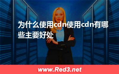 cdn:为什么使用cdn使用cdn有哪些主要好处
