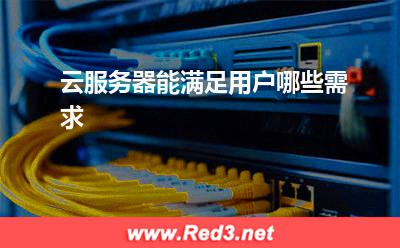 云服务器:云服务器能满足用户哪些需求