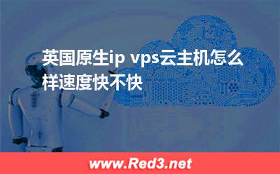 英国vps:英国原生ip vps云主机怎么样,速度快不快 英国vps,英国原生vps