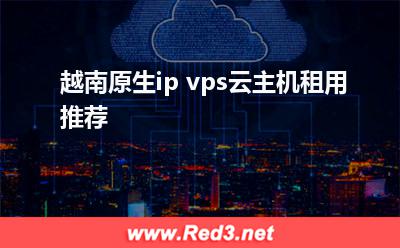 越南vps:越南原生ip vps云主机租用推荐