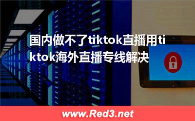 海外直播专线解决国内做不了tiktok直播问题
