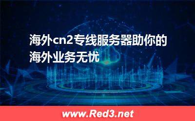 cn2:海外cn2专线服务器,助你的海外业务无忧