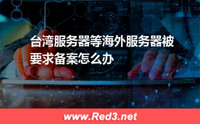 台湾服务器等海外服务器被要求备案怎么办
