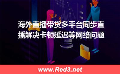 海外直播带货多平台同步直播卡顿延迟如何解决