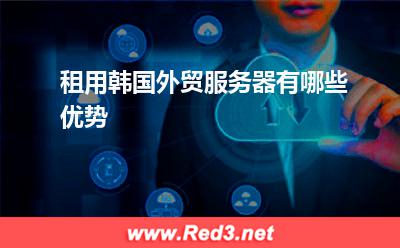 服务器:租用韩国外贸服务器有哪些优势