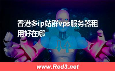 香港多ip站群vps服务器租用好在哪