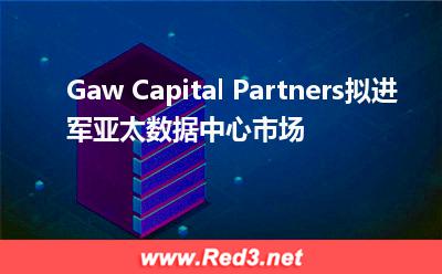 Gaw Capital Partners拟进军亚太数据中心市场