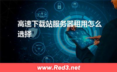 服务器:高速下载站服务器租用怎么选择