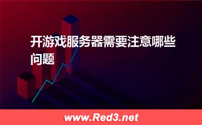 服务器:开游戏服务器需要注意哪些问题