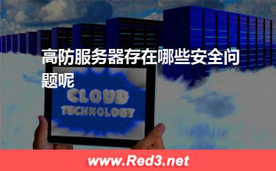 高防服务器:高防服务器存在哪些安全问题呢 高防服务器,如何选择高防服务器