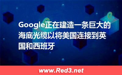 国际海底光缆:Google正在建造一条巨大的海底光缆,以将美国连接到英国和西班牙 国际海底光缆