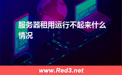 服务器:服务器租用运行不起来什么情况