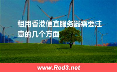 租用香港便宜服务器需要注意的几个方面