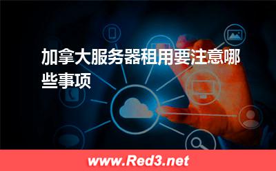 服务器:加拿大服务器租用要注意哪些事项
