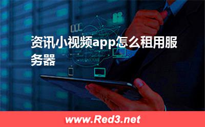 资讯小视频app怎么租用服务器