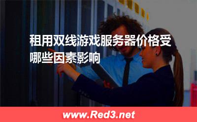 租用双线游戏服务器价格受哪些因素影响