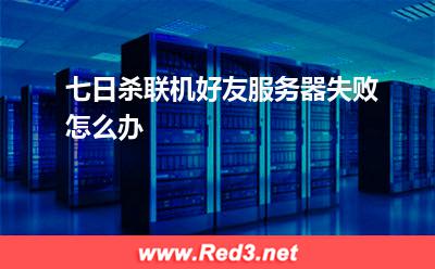 七日杀联机服务器 七日杀联机好友服务器失败怎么办 七日杀联机服务器