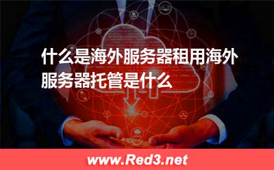 什么是海外服务器租用,海外服务器托管是什么